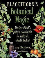 Blackthorn's Botanical Magic: The Green Witch's Guide To Essential Oils For Spellcraft, Ritual & Healing