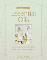 Whole Beauty: Essential Oils: Homemade Recipes For Clean Beauty And Household Care