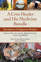 A Cree Healer And His Medicine Bundle: Revelations Of Indigenous Wisdom--healing Plants, Practices, And Stories