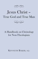 Jesus Christ - True God And True Man: A Handbook On Christology For Non-theologians