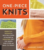 One-piece Knits: Essential Designs In Multiple Sizes And Gauges For Sweaters Knit Top Down, Side Over, And Back To F