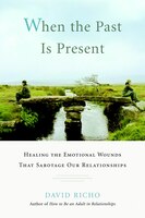 When The Past Is Present: Healing The Emotional Wounds That Sabotage Our Relationships