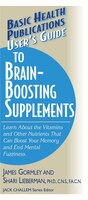 User's Guide To Brain-Boosting Supplements: Learn About The Vitamins And Other Nutrients That Can Boost Your Memory And End Mental