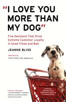 I Love You More Than My Dog: Five Decisions That Drive Extreme Customer Loyalty in Good Times and Bad