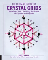 The Ultimate Guide To Crystal Grids: Transform Your Life Using The Power Of Crystals And Layouts