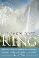 The Explorer King: Adventure, Science, And The Great Diamond Hoax Clarence King In The Old West
