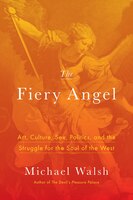 The Fiery Angel: Art, Culture, Sex, Politics, and the Struggle for the Soul of the West