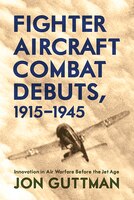 Fighter Aircraft Combat Debuts, 1915-1945: Innovation In Air Warfare Before The Jet Age