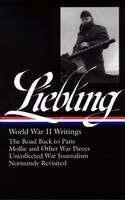 Liebling World War II Writings: The Road Back to Paris/Mollie and Other War Pieces/Uncollected War Journalism/Normandy Revisited