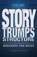 Story Trumps Structure: How To Write Unforgettable Fiction By Breaking The Rules
