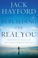 Rebuilding The Real You: The Definitive Guide To The Holy Spirit's Work In Your Life