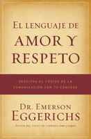 El Lenguaje De Amor Y Respeto: Descifra El Código De La Comunicación Con Tu Cónyuge