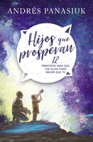 Hijos Que Prosperan: 12 Principios Para Que Tus Hijos Vivan Mejor Que Tú