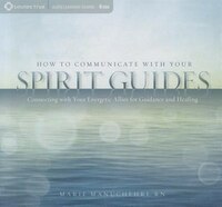 How To Communicate With Your Spirit Guides: Connecting With Your Energetic Allies For Guidance And Healing
