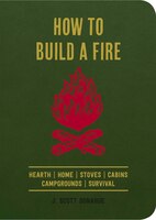 How to Build a Fire: Hearth Home Stoves Cabins Campgrounds Survival