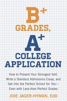 B+ Grades, A+ College Application: How to Present Your Strongest Self, Write a Stand-Out Admissions Essay, and Get into the Perfect School for You