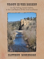 Trout In The Desert: On Fly Fishing, Human Habits, And The Cold Waters Of The Arid Southwest