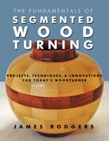 The Fundamentals of Segmented Woodturning: Projects, Techniques & Innovations for Todays Woodturner