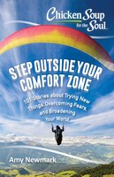 Chicken Soup for the Soul: Step Outside Your Comfort Zone: 101 Stories about Trying New Things, Overcoming Fears, and Broadening Y