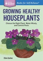 Growing Healthy Houseplants: Choose the Right Plant, Water Wisely, and Control Pests. A Storey BASICS Title