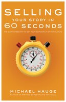 Selling Your Story In 60 Seconds: The Guaranteed Way To Get Your Screenplay Or Novel Read