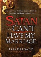 Satan, You Can't Have My Marriage: The Spiritual Warfare Guide For Dating, Engaged And Married Couples