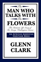 The Man Who Talks  With The Flowers: The Intimate Life Story Of Dr. George Washington Carver