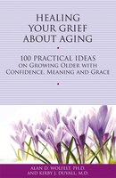 Healing Your Grief About Aging: 100 Practical Ideas on Growing Older with Confidence, Meaning and Grace