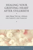 Healing Your Grieving Heart After Stillbirth: 100 Practical Ideas for Parents and Familiies