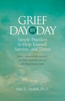 Grief Day By Day: Simple, Everyday Practices To Help Yourself Survive. And Thrive