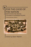 For The Good Of The Nation: Institutions For Jewish Children In Interwar Poland. A Documentary History