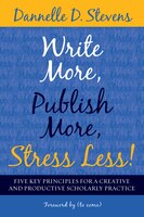 Write More, Publish More, Stress Less!: Five Key Principles For A Creative And Sustainable Scholarly Practice