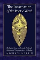 The Incarnation of the Poetic Word: Theological Essays on Poetry & Philosophy . Philosophical Essays on Poetry & Theology