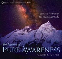The Practice of Pure Awareness: Somatic Meditation for Touching Infinity Reginald A. Ray Ph.D. Author