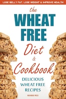 Wheat Free Diet & Cookbook: Lose Belly Fat, Lose Weight, And Improve Health With Delicious Wheat Free Recipes