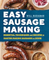 Easy Sausage Making: Essential Techniques And Recipes To Master Making Sausages At Home