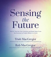 Sensing the Future: How to Tap Into Your Intuition and Read Signs From the Universe to Predict What's to Come