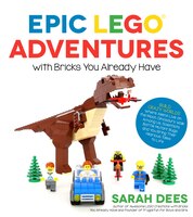 Epic Lego Adventures With Bricks You Already Have: Build Crazy Worlds Where Aliens Live On The Moon, Dinosaurs Walk Among Us, Scie
