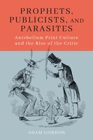 Prophets, Publicists, And Parasites: Antebellum Print Culture And The Rise Of The Critic