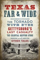 Texas Far and Wide: The Tornado with Eyes, Gettysburg's Last Casualty, the Celestial Skipping Stone and Other Tales