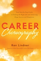 Career Choreography: Your Step-by-step Guide To Finding The Right Job And Achieving Huge Success And Happiness