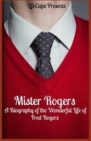 Mister Rogers: A Biography of the Wonderful Life of Fred Rogers