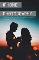 Iphone Photography: A Ridiculously Simple Guide To Taking Photos With Your Iphone