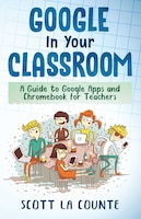 Google In Your Classroom: A Guide To Google Apps And Chromebook For Teachers