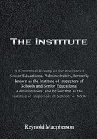 The Institute: A Centennial History of the Institute of Senior Educational Administrators, formerly known as the Institute of Inspectors of Schools ..