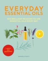 Everyday Essential Oils: 300 Brilliant Reasons To Use Essential Oils Every Day