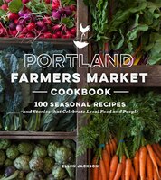 Portland Farmers Market Cookbook: 100 Seasonal Recipes And Stories That Celebrate Local Food And People