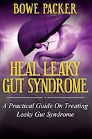 Heal Leaky Gut Syndrome: A Practical Guide on Treating Leaky Gut Syndrome