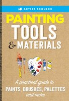 Artist's Toolbox: Painting Tools & Materials: A Practical Guide To Paints, Brushes, Palettes And More