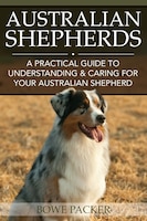 Australian Shepherds: A Practical Guide to Understanding & Caring for Your Australian Shepherd